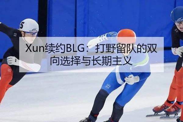 Xun续约BLG：打野留队的双向选择与长期主义
